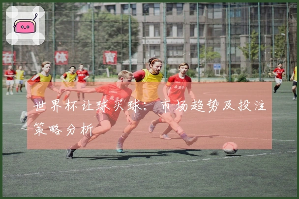 世界杯让球买球：市场趋势及投注策略分析