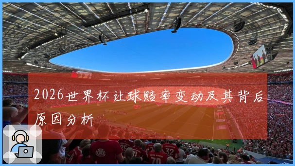 2026世界杯让球赔率变动及其背后原因分析