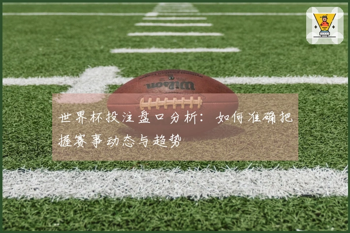 世界杯投注盘口分析：如何准确把握赛事动态与趋势
