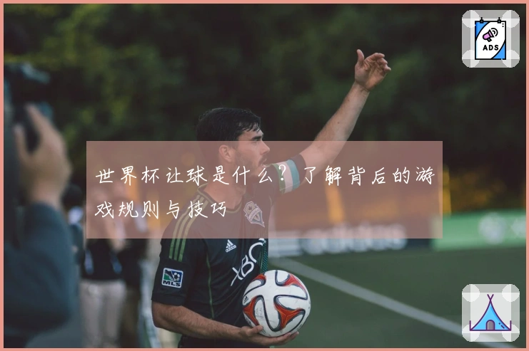 世界杯让球是什么？了解背后的游戏规则与技巧