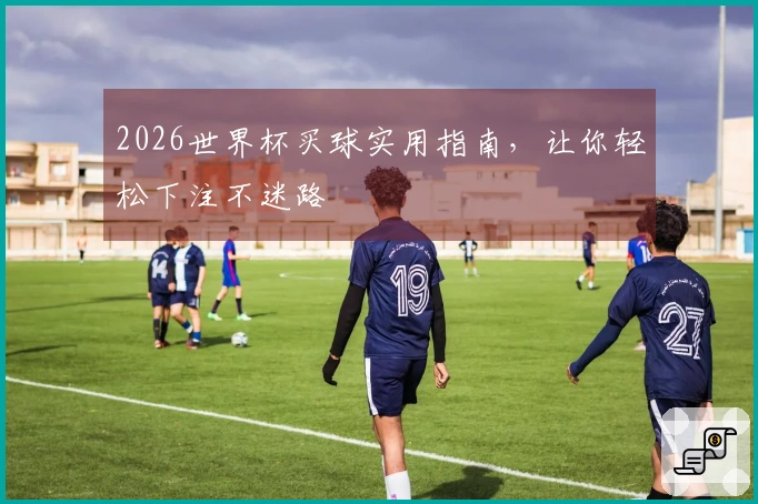 2026世界杯买球实用指南，让你轻松下注不迷路