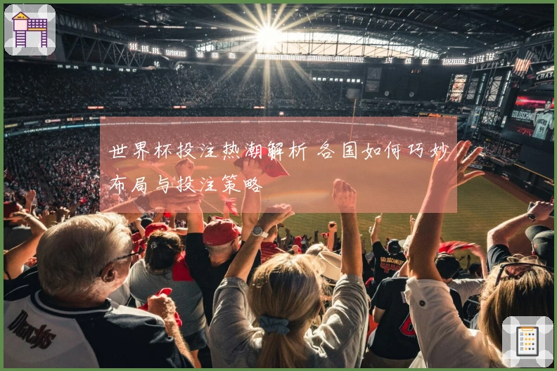 世界杯投注热潮解析 各国如何巧妙布局与投注策略