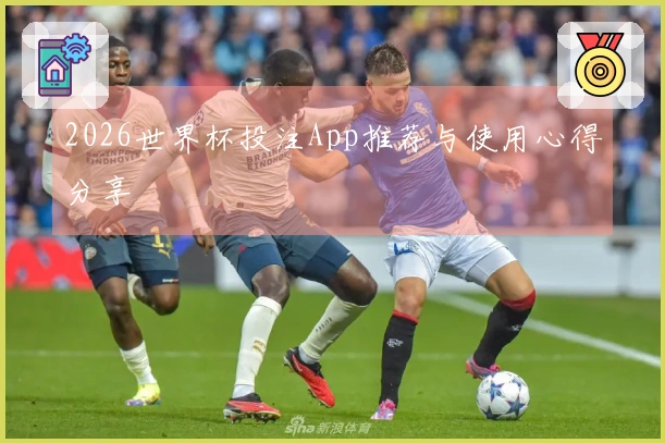 2026世界杯投注App推荐与使用心得分享