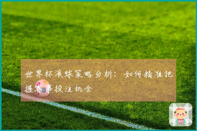 世界杯滚球策略分析：如何精准把握赛事投注机会