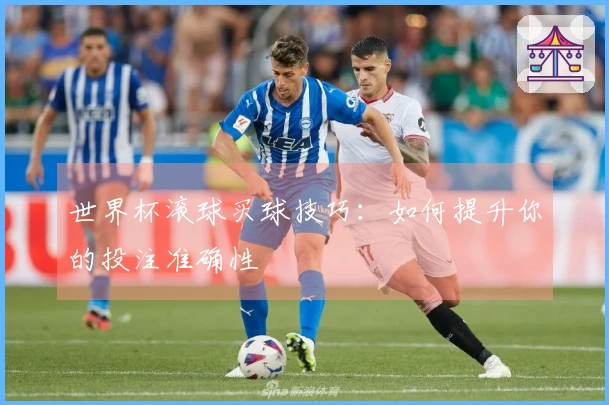 世界杯滚球买球技巧：如何提升你的投注准确性