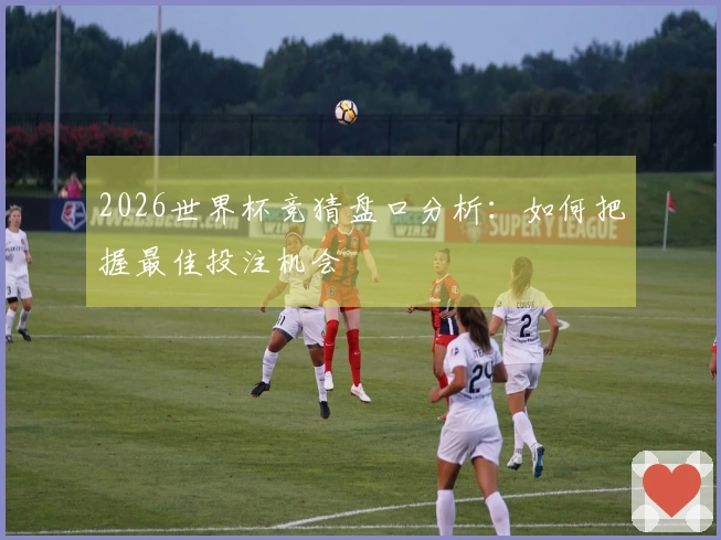 2026世界杯竞猜盘口分析：如何把握最佳投注机会