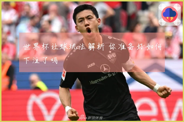 世界杯让球玩法解析 你准备好如何下注了吗
