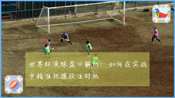 世界杯滚球盘口解析：如何在实战中精准把握投注时机