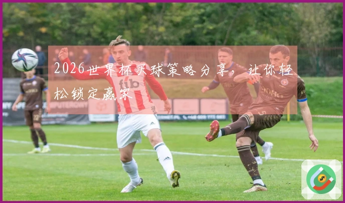 2026世界杯买球策略分享，让你轻松锁定赢家