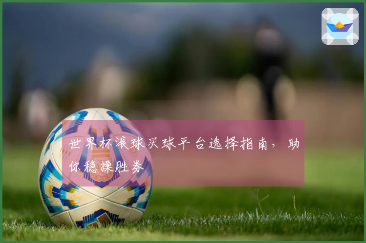 世界杯滚球买球平台选择指南，助你稳操胜券