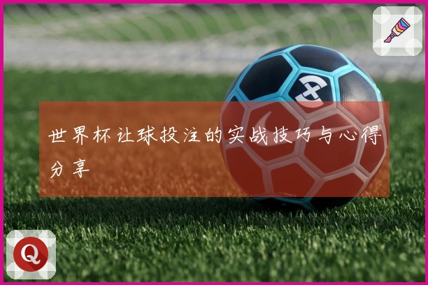 世界杯让球投注的实战技巧与心得分享