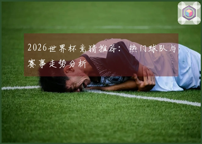 2026世界杯竞猜推荐：热门球队与赛事走势分析