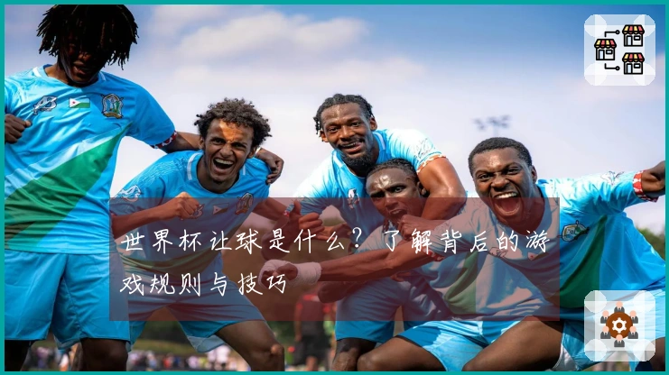 世界杯让球是什么？了解背后的游戏规则与技巧