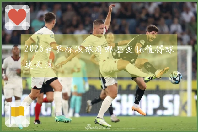 2026世界杯滚球有哪些变化值得球迷关注