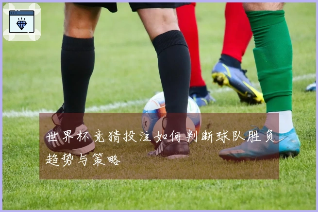 世界杯竞猜投注如何判断球队胜负趋势与策略