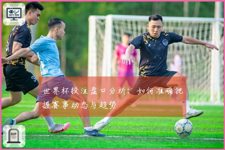 世界杯投注盘口分析：如何准确把握赛事动态与趋势