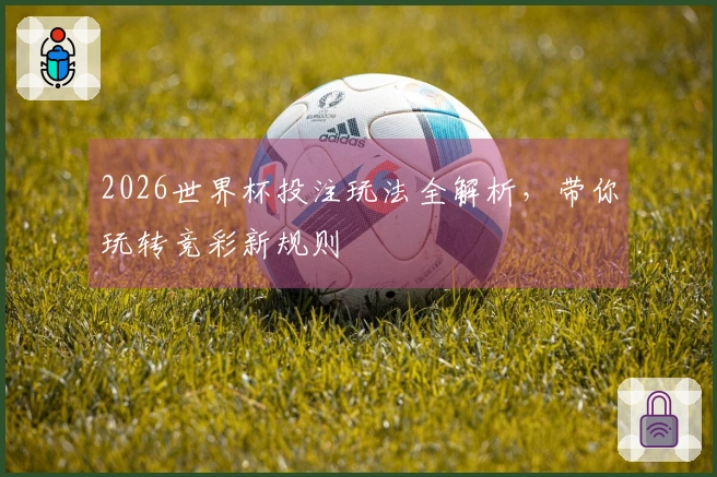 2026世界杯投注玩法全解析，带你玩转竞彩新规则