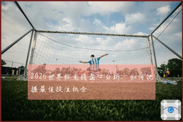 2026世界杯竞猜盘口分析：如何把握最佳投注机会