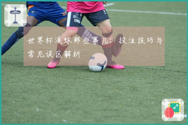 世界杯滚球那些事儿：投注技巧与常见误区解析