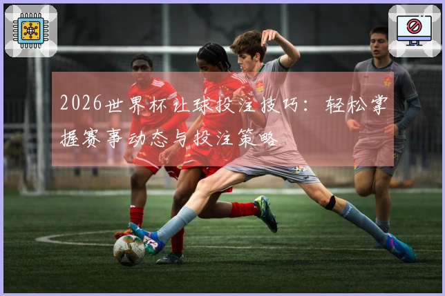 2026世界杯让球投注技巧：轻松掌握赛事动态与投注策略