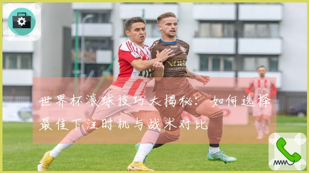 世界杯滚球技巧大揭秘：如何选择最佳下注时机与战术对比