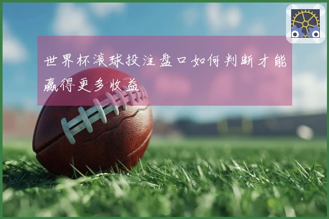 世界杯滚球投注盘口如何判断才能赢得更多收益