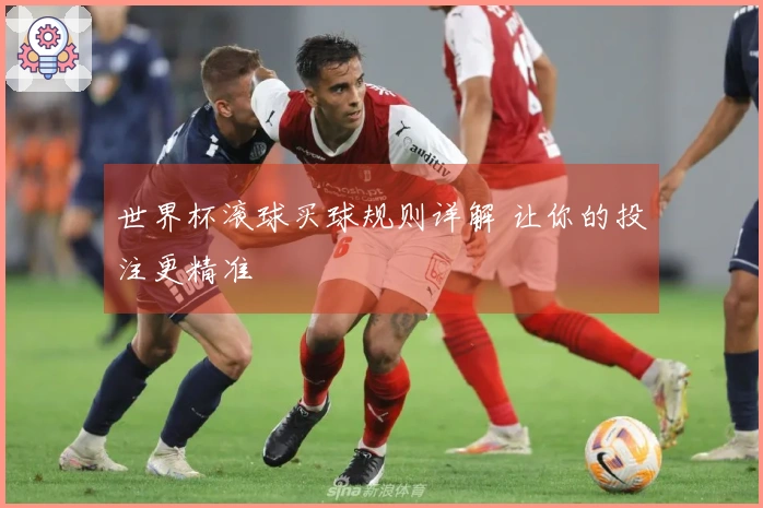 世界杯滚球买球规则详解 让你的投注更精准