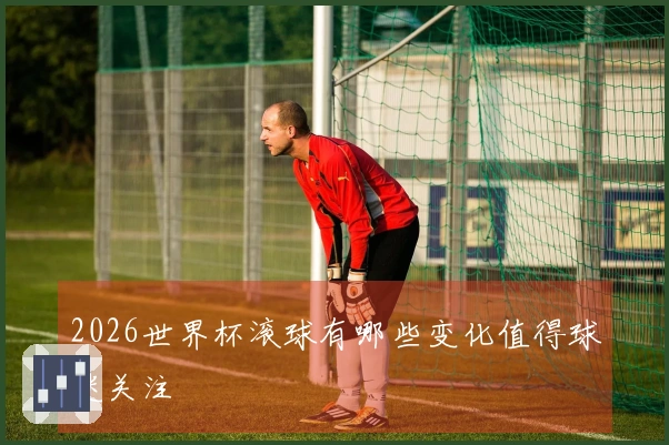 2026世界杯滚球有哪些变化值得球迷关注