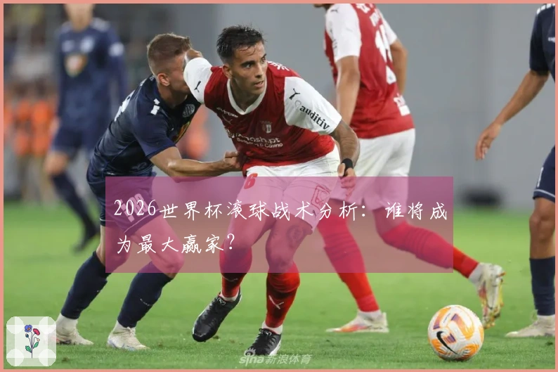 2026世界杯滚球战术分析：谁将成为最大赢家？