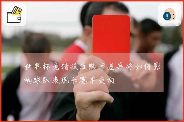 世界杯竞猜投注赔率差异将如何影响球队表现和赛季走向
