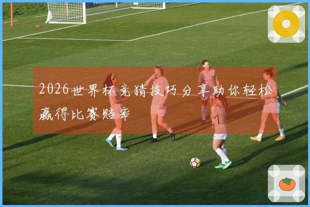 2026世界杯竞猜技巧分享助你轻松赢得比赛赔率