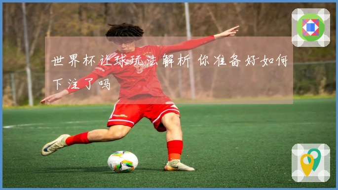世界杯让球玩法解析 你准备好如何下注了吗