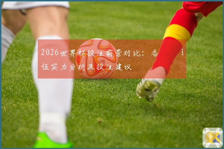 2026世界杯投注前景对比：各 đội伍实力分析及投注建议