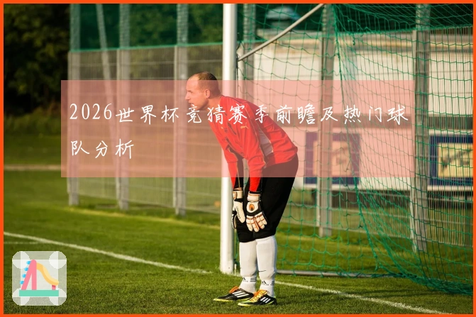 2026世界杯竞猜赛季前瞻及热门球队分析