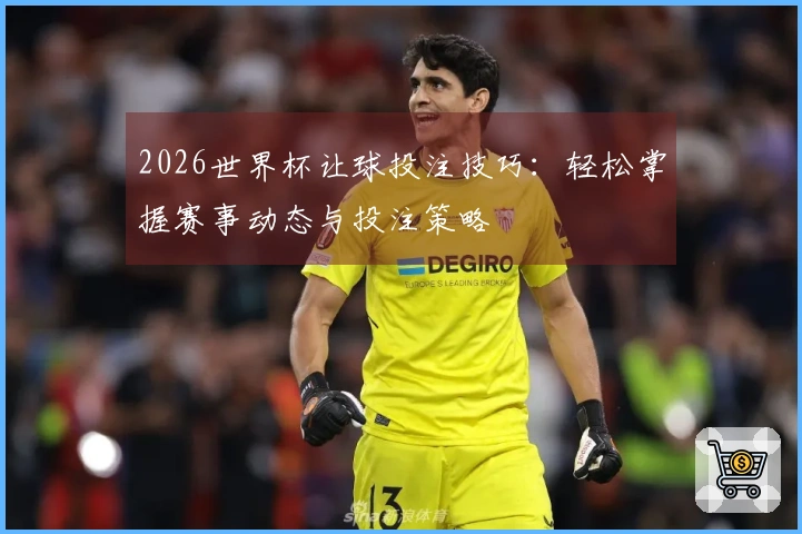 2026世界杯让球投注技巧：轻松掌握赛事动态与投注策略