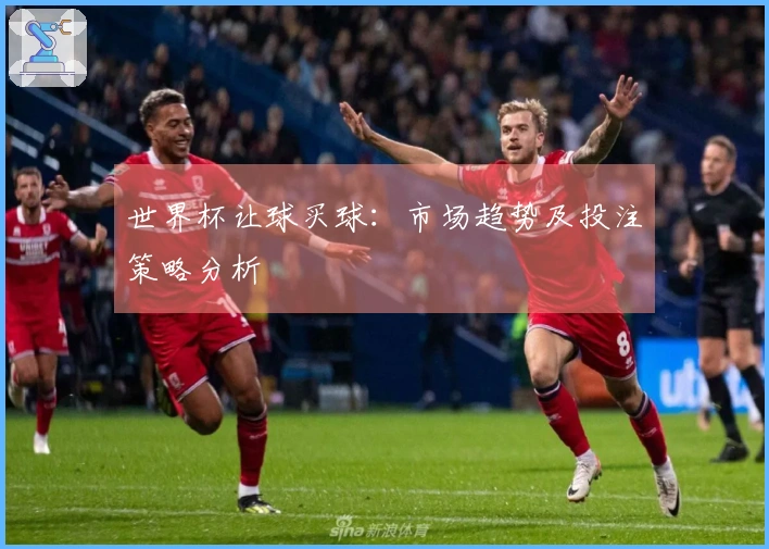 世界杯让球买球：市场趋势及投注策略分析